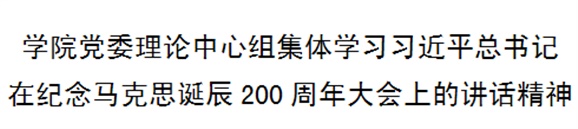學(xué)院黨委理論中心組集體學(xué)習(xí)習(xí)近平總書記在紀念馬克思誕辰200周年大會上的講話精神