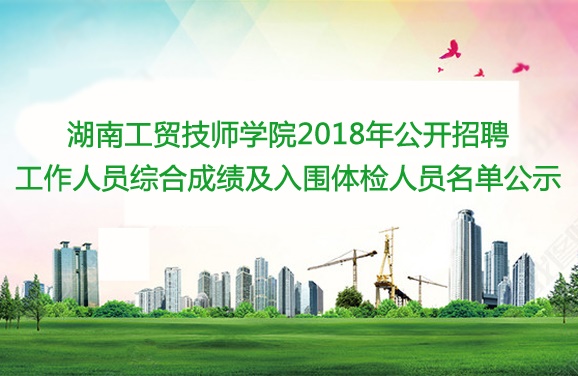 湖南工貿(mào)技師學(xué)院2018年公開招聘工作人員綜合成績及入圍體檢人員名單公示